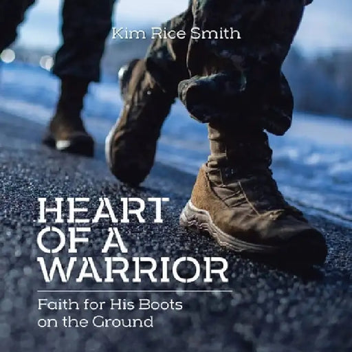 Heart of a Warrior: Faith for His Boots on the Ground by Kim Rice Smith