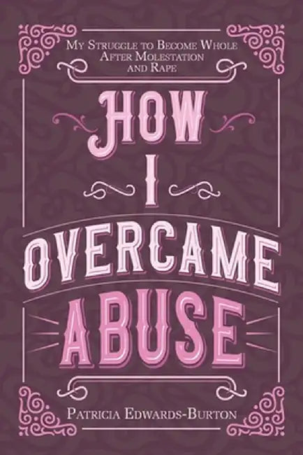 How I Overcame Abuse: My Struggle to Become Whole After Molestation and Rape by Patricia Edwards-Burton
