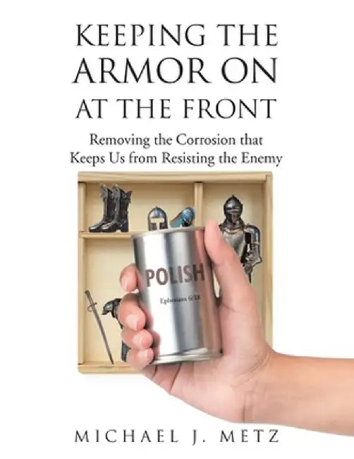Keeping the Armor On at the Front: Removing the Corrosion that Keeps Us from Resisting the Enemy by Michael J. Metz