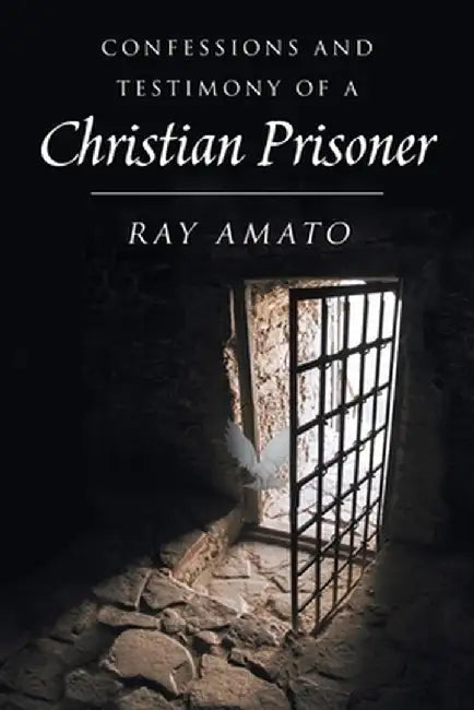 Confessions and Testimony of a Christian Prisoner by Ray Amato