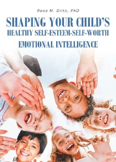 Shaping Your Child's Healthy Self-Esteem-Self-Worth: Emotional Intelligence by Rose M. Ditto