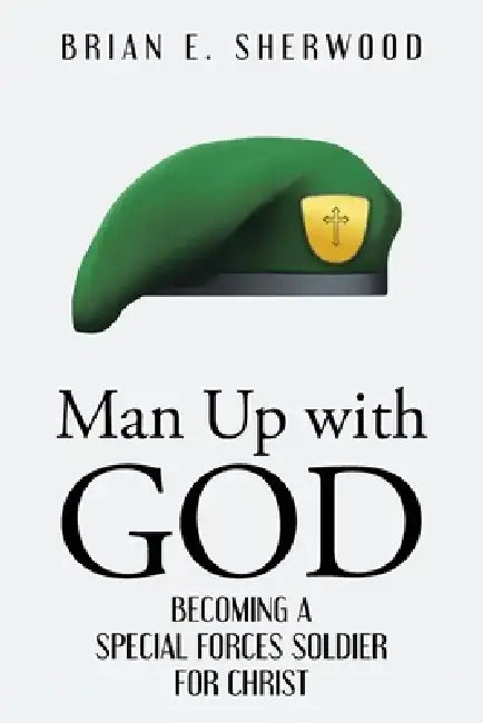 Man Up with God: Becoming a Special Forces Soldier for Christ by Brian E. Sherwood