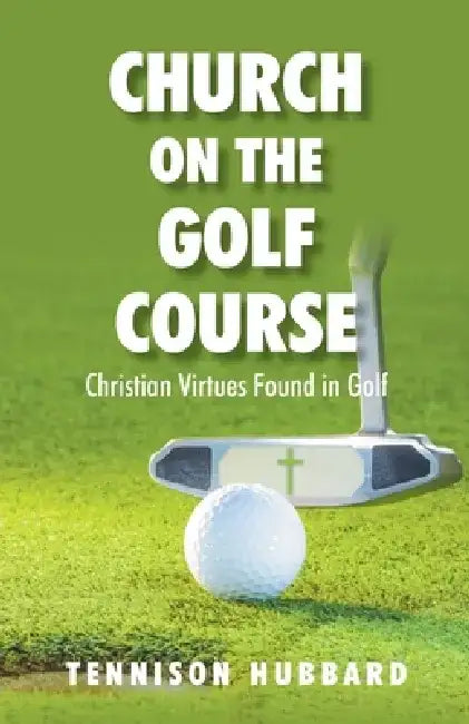 Church on the Golf Course: Christian Virtues Found in Golf by Tennison Hubbard