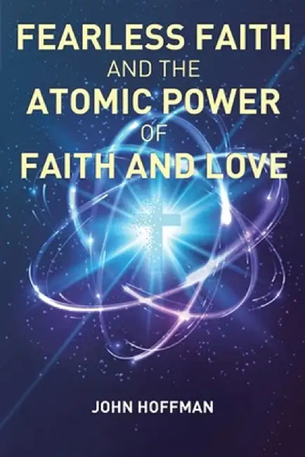 Fearless Faith and the Atomic Power of Faith and Love by John Hoffman