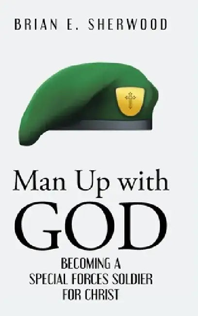 Man Up with God: Becoming a Special Forces Soldier for Christ by Brian E. Sherwood