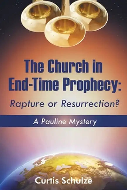 The Church in End-Time Prophecy: Rapture or Resurrection? by Curtis Schulze