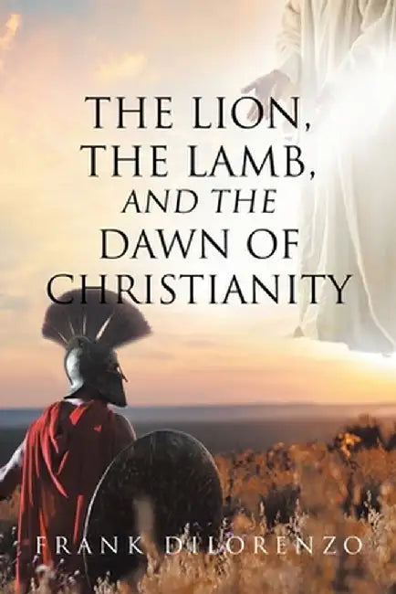 The Lion, the Lamb, and the Dawn of Christianity by Frank Dilorenzo