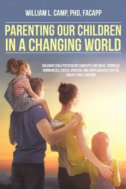 Parenting Our Children in a Changing World: Adlerian child psychology concepts and ideas, compiled, summarized, edited, updated, and supplemented for by William L. Camp Facapp