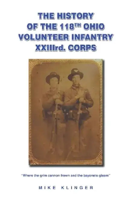 The History of the 118th Ohio Volunteer Infantry XXIIIrd. Corps: Where the grim cannon frown and the bayonets gleam by Mike Klinger