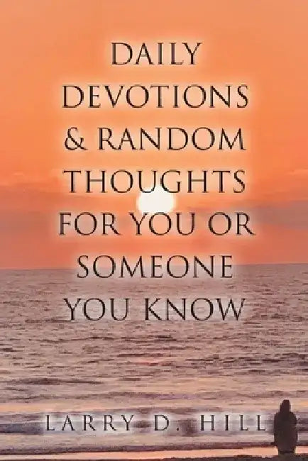 Daily Devotions and Random Thoughts for You or Someone You Know by Larry D. Hill