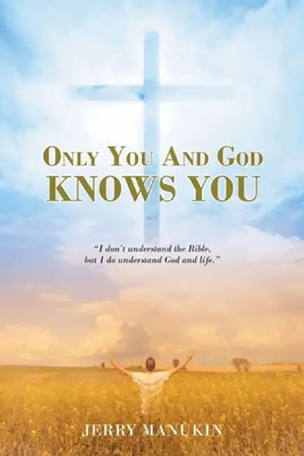 Only You And God Knows You: "I don't understand the Bible, but I do understand God and life." by Jerry Manukin