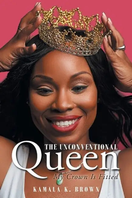 The Unconventional Queen: My Crown Is Fitted by Kamala K. Brown