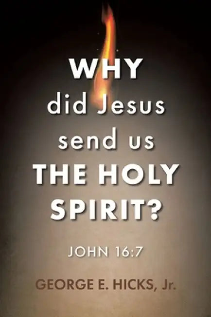 Why Did Jesus Send Us the Holy Spirit?: John 16:7 by George E., Jr. Hicks