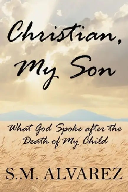 Christian, My Son: What God Spoke after the Death of My Child by S. M. Alvarez