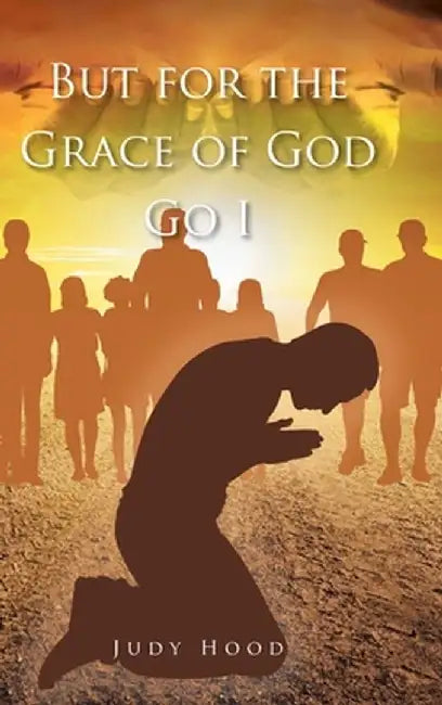 But for the Grace of God Go I by Judy Hood
