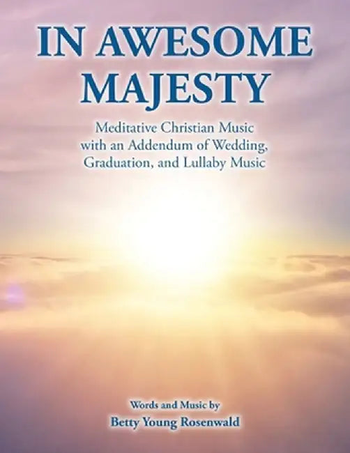 In Awesome Majesty: Meditative Christian Music with an Addendum of Wedding, Graduation, and Lullaby Music by Betty Young Rosenwald