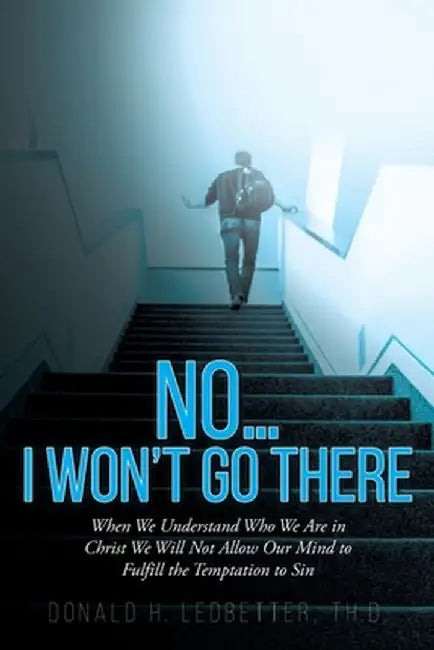 No...I Won't Go There: When We Understand Who We Are in Christ We Will Not Allow Our Mind to Fulfill the Temptation to Sin by Donald H. Ledbetter Th D.