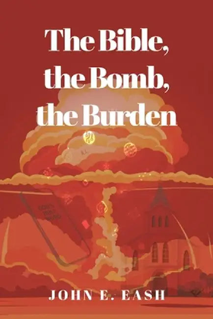 The Bible, the Bomb, the Burden by John E. Eash