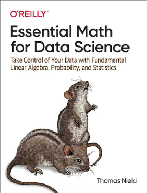 Essential Math for Data Science: Take Control of Your Data with Fundamental Linear Algebra, Probability, and Statistics by Thomas Nield