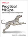 Practical Mlops: Operationalizing Machine Learning Models by Noah Gift