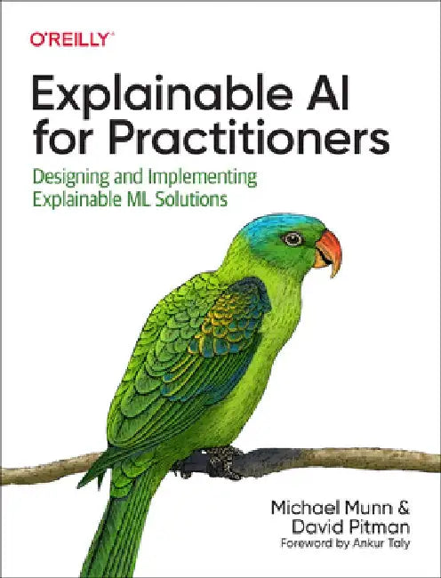Explainable AI for Practitioners: Designing and Implementing Explainable ML Solutions by Michael Munn