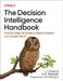 The Decision Intelligence Handbook: Practical Steps for Evidence-Based Decisions in a Complex World by Lorien Pratt