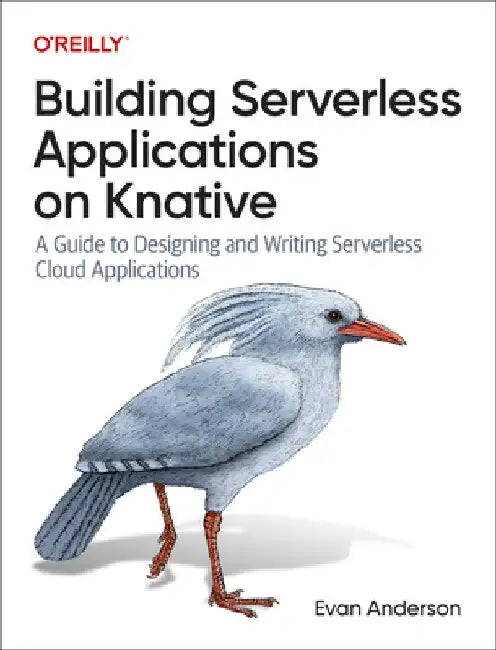 Building Serverless Applications on Knative: A Guide to Designing and Writing Serverless Cloud Applications by Evan Anderson