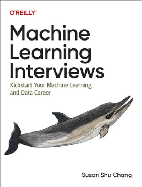 Machine Learning Interviews: Kickstart Your Machine Learning Career by Susan Shu Chang
