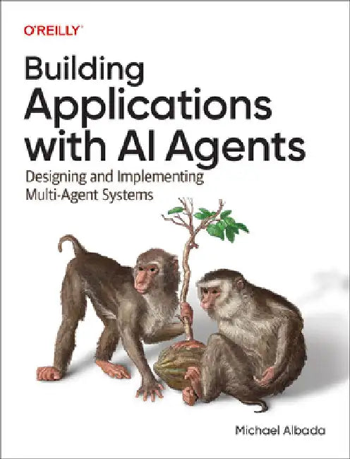 Building Applications with AI Agents: Designing and Implementing Multiagent Systems by Albada, Michael