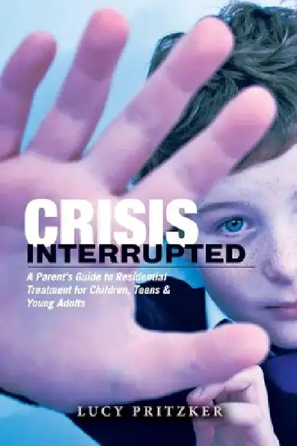 Crisis Interrupted: A Parent's Guide to Residential Treatment for Children, Teens & Young Adults by Lucy Pritzker