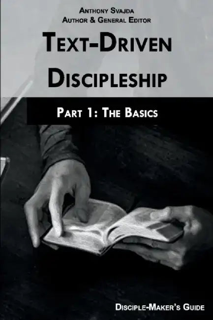 Text-Driven Discipleship, Part 1: The Basics: Disciple-Maker's Guide by Anthony Svajda