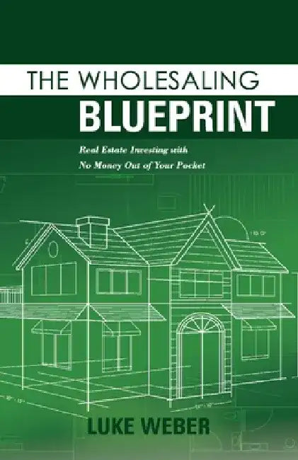 The Wholesaling Blueprint: Real Estate Investing with No Money Out of Your Pocket by Luke Weber