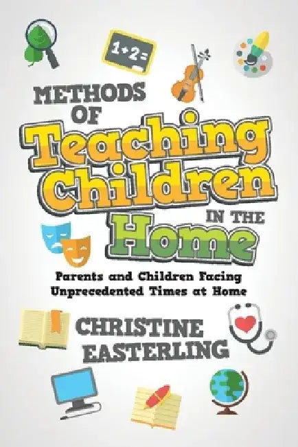 Methods of Teaching Children in the Home: Parents and Children Facing Unprecedented Times at Home by Christine Easterling