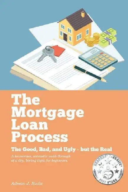 The Mortgage Loan Process, Volume 1: The Good, Bad, and Ugly But the Real - A Humorous, Sarcastic Walk-Through of a Dry, Boring Topic for Beginners by Adrean J. Rudie