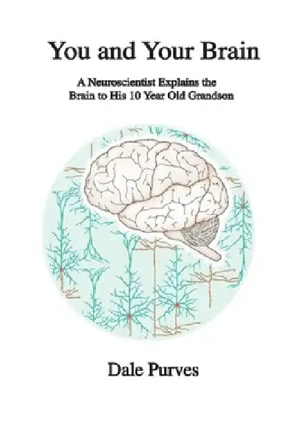 You and Your Brain: A Neuroscientist Explains the Brain to His 10 Year Old Grandson by Dale Purves