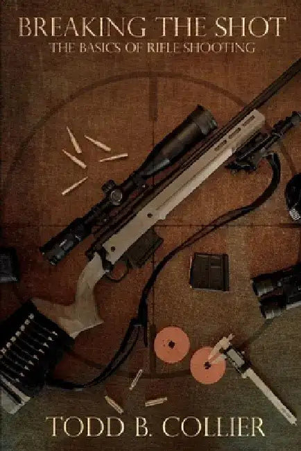 Breaking the Shot: The Basics of Rifle Shooting by Todd B. Collier