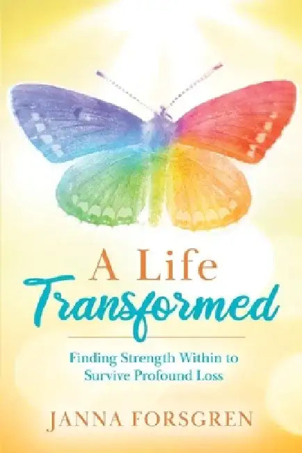 A Life Transformed: Finding Strength Within to Survive Profound Loss by Janna Forsgren