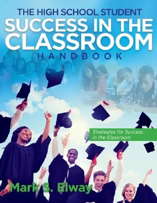 The High School Student Success in the Classroom: Strategies for Success in the Classroom Volume 1 by Mark Elway