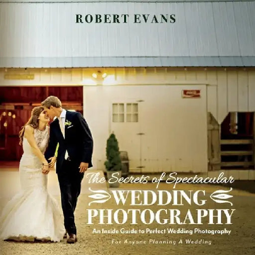 The Secrets of Spectacular Wedding Photography: An Inside Guide to Perfect Wedding Photography by Robert Evans