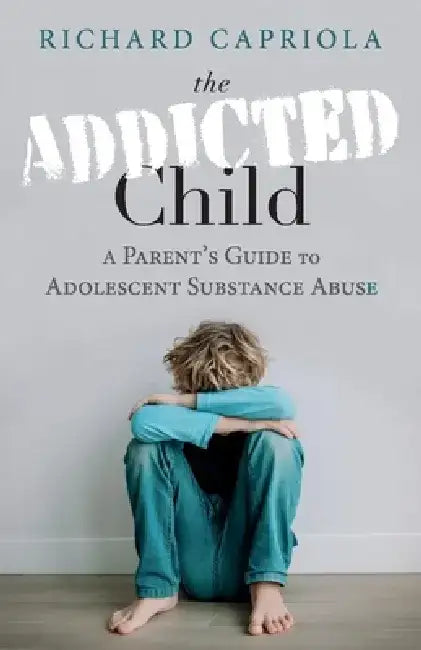 The Addicted Child: A Parent's Guide to Adolescent Substance Abuse by Richard Capriola