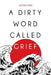 A Dirty Word Called Grief by A. P. Bastian