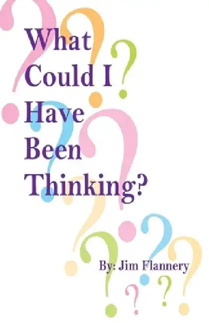 What Could I Have Been Thinking? by Jim Flannery