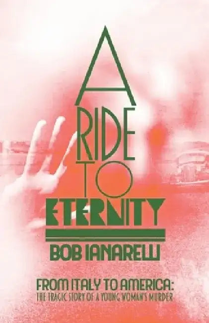 A Ride to Eternity: From Italy to America: The Tragic Story of a Young Woman's Murder by Bob Ianarelli