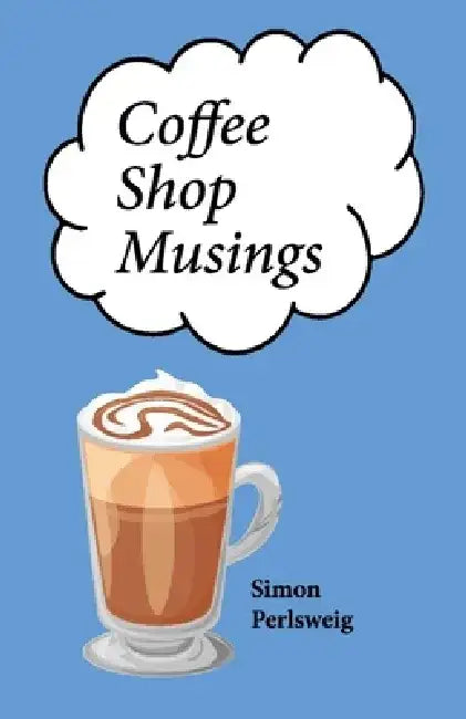 Coffee Shop Musings: A Collection of Little Rhythmic Thoughts Unbound by Convenience by Simon Perlsweig