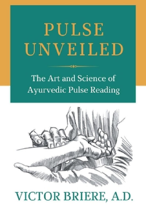 Pulse Unveiled: The Art and Science of Ayurvedic Pulse Reading by Victor Briere A. D.