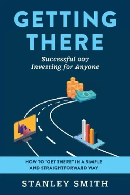 Getting There Successful 007 Investing for Anyone: How to "Get There" in a Simple and Straightforward Way by Stanley Smith