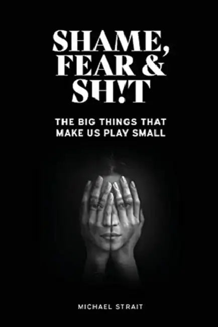 Shame, Fear and Sh!t: The Big Things That Make Us Play Small by Michael Strait