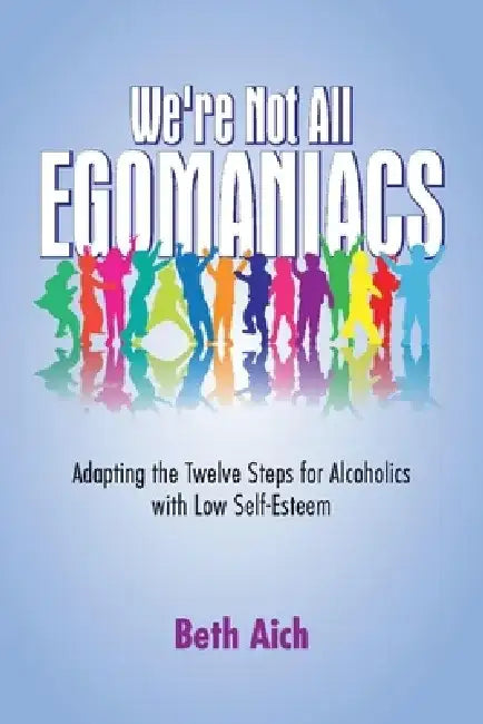 We're Not All Egomaniacs: Adapting the Twelve Steps for Alcoholics with Low Self-Esteem by Beth Aich