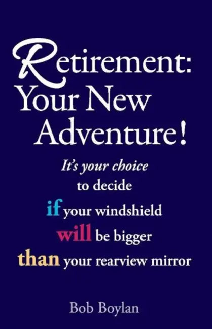 Retirement: Your New Adventure!: It's Your Choice to Decide If Your Windshield Will Be Bigger Than Your Rearview Mirror by Bob Boylan
