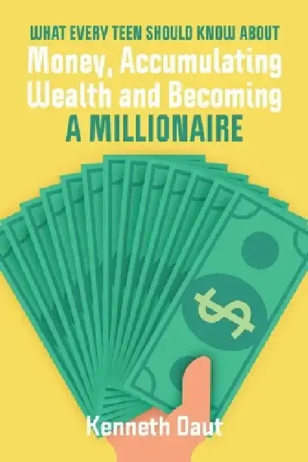 What Every Teen Should Know about Money, Accumulating Wealth and Becoming a Millionaire by Kenneth Daut